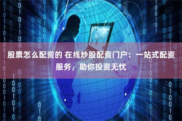 股票怎么配资的 在线炒股配资门户：一站式配资服务，助你投资无忧