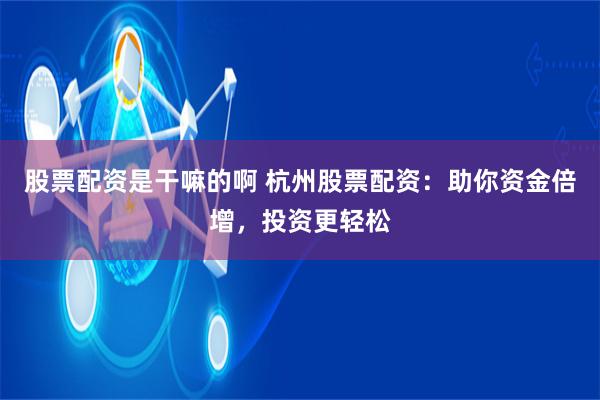 股票配资是干嘛的啊 杭州股票配资：助你资金倍增，投资更轻松