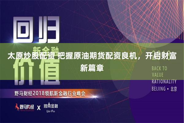 太原炒股配资 把握原油期货配资良机，开启财富新篇章