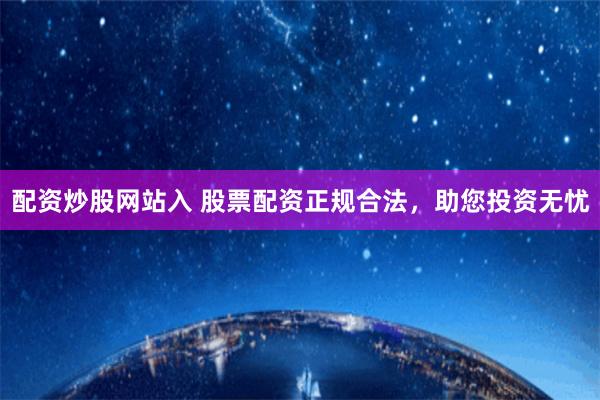 配资炒股网站入 股票配资正规合法，助您投资无忧