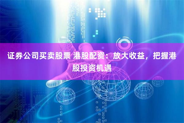 证券公司买卖股票 港股配资：放大收益，把握港股投资机遇