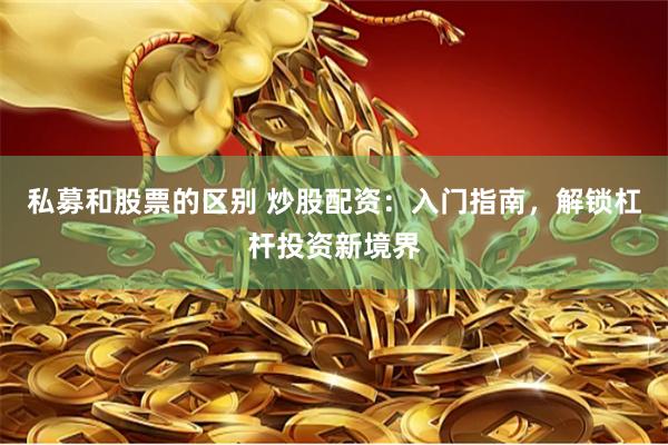 私募和股票的区别 炒股配资：入门指南，解锁杠杆投资新境界