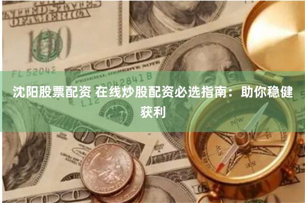 沈阳股票配资 在线炒股配资必选指南：助你稳健获利