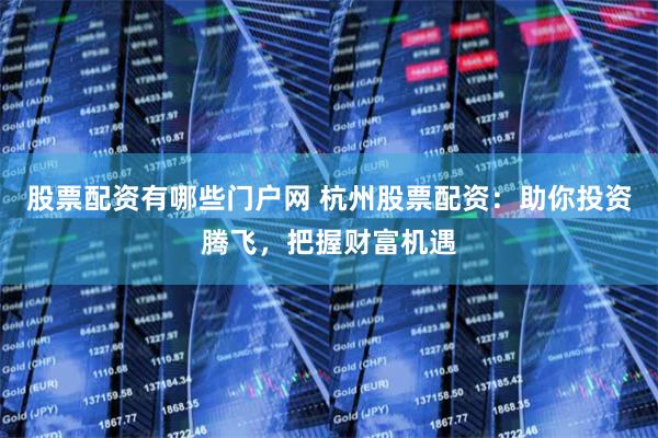 股票配资有哪些门户网 杭州股票配资：助你投资腾飞，把握财富机遇