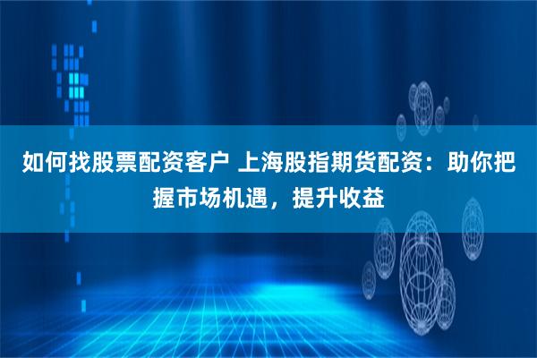 如何找股票配资客户 上海股指期货配资：助你把握市场机遇，提升收益