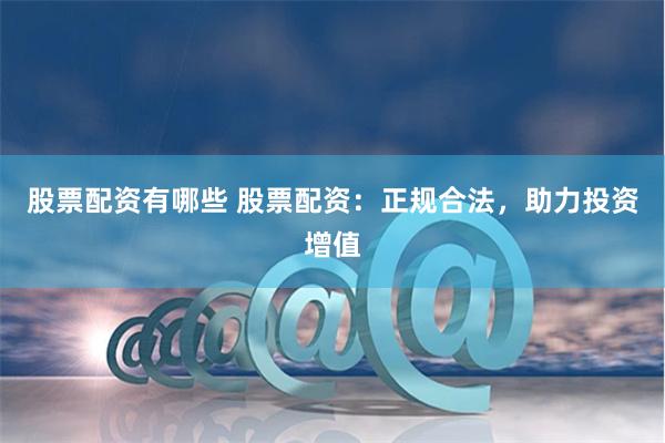 股票配资有哪些 股票配资：正规合法，助力投资增值
