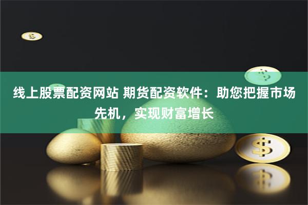 线上股票配资网站 期货配资软件：助您把握市场先机，实现财富增长