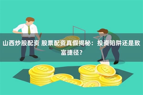 山西炒股配资 股票配资真假揭秘：投资陷阱还是致富捷径？