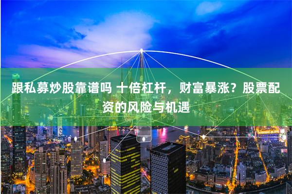 跟私募炒股靠谱吗 十倍杠杆，财富暴涨？股票配资的风险与机遇