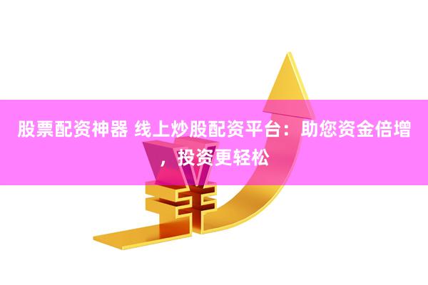 股票配资神器 线上炒股配资平台：助您资金倍增，投资更轻松