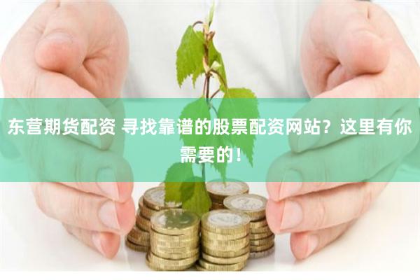 东营期货配资 寻找靠谱的股票配资网站？这里有你需要的！