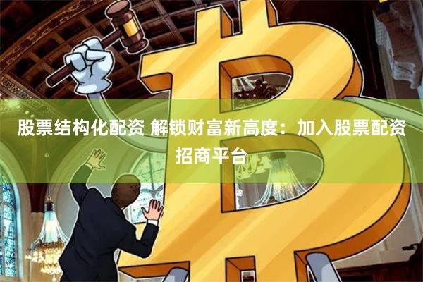 股票结构化配资 解锁财富新高度：加入股票配资招商平台