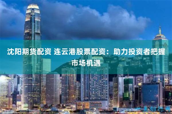 沈阳期货配资 连云港股票配资：助力投资者把握市场机遇