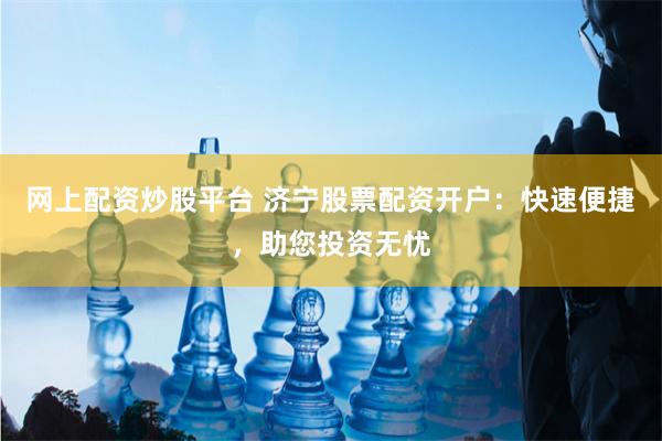 网上配资炒股平台 济宁股票配资开户：快速便捷，助您投资无忧