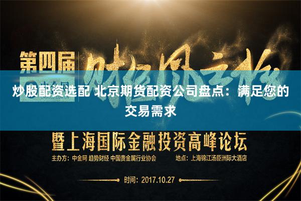 炒股配资选配 北京期货配资公司盘点：满足您的交易需求
