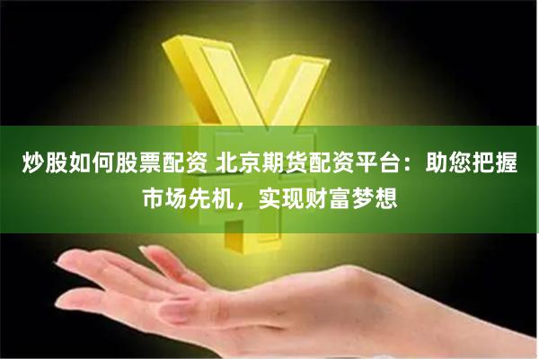 炒股如何股票配资 北京期货配资平台：助您把握市场先机，实现财富梦想
