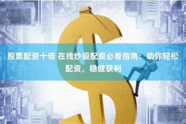 股票配资十倍 在线炒股配资必看指南：助你轻松配资，稳健获利