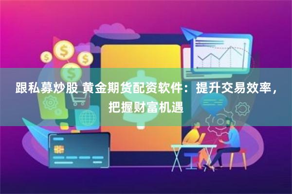 跟私募炒股 黄金期货配资软件：提升交易效率，把握财富机遇