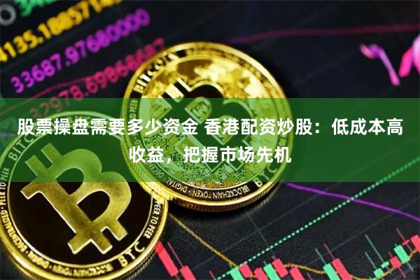 股票操盘需要多少资金 香港配资炒股：低成本高收益，把握市场先机