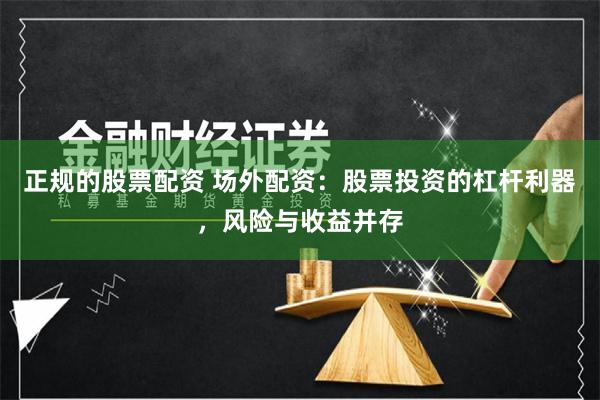 正规的股票配资 场外配资：股票投资的杠杆利器，风险与收益并存