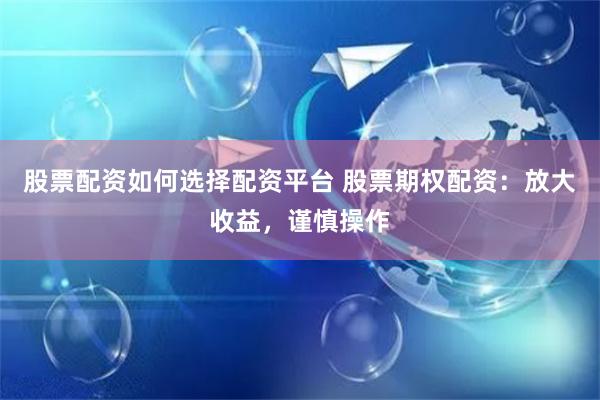 股票配资如何选择配资平台 股票期权配资：放大收益，谨慎操作