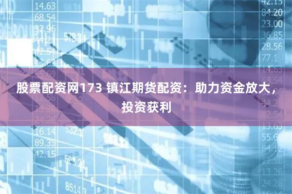 股票配资网173 镇江期货配资：助力资金放大，投资获利
