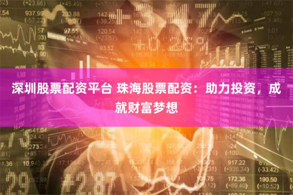 深圳股票配资平台 珠海股票配资：助力投资，成就财富梦想