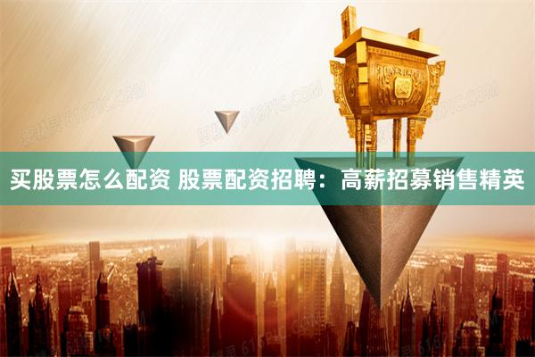 买股票怎么配资 股票配资招聘：高薪招募销售精英