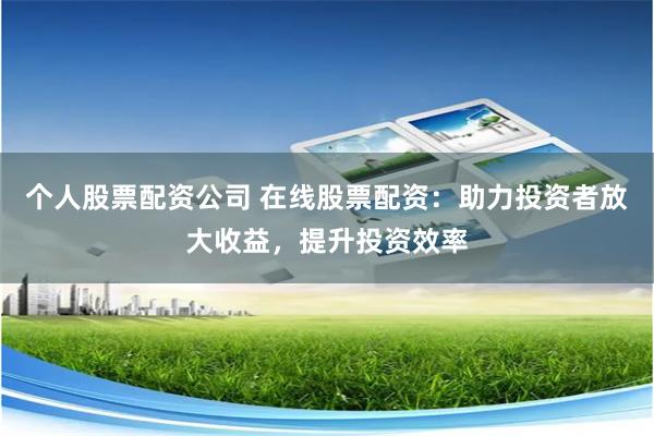 个人股票配资公司 在线股票配资:助力投资者放大收益,提升投资效率