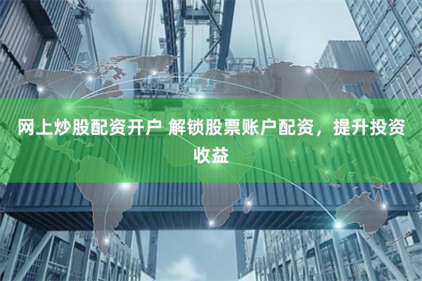 网上炒股配资开户 解锁股票账户配资,提升投资收益