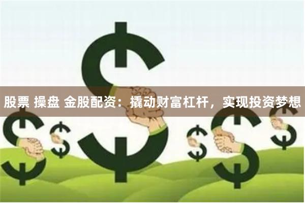 股票 操盘 金股配资:撬动财富杠杆,实现投资梦想