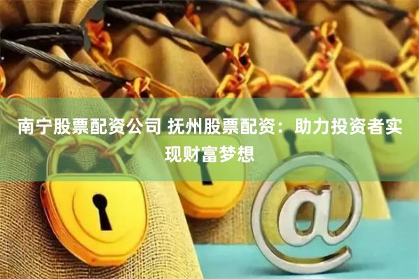 南宁股票配资公司 抚州股票配资：助力投资者实现财富梦想