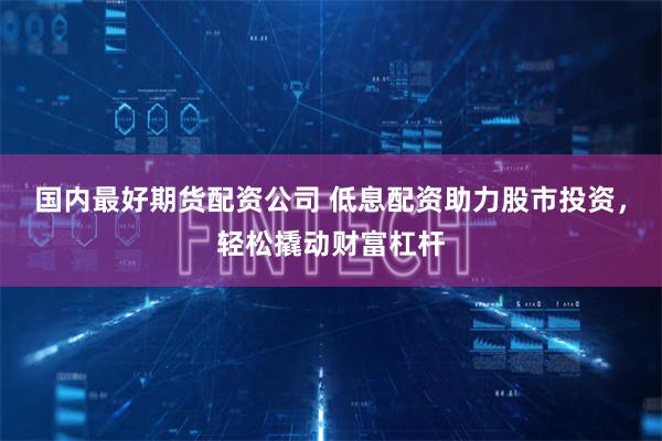 国内最好期货配资公司 低息配资助力股市投资，轻松撬动财富杠杆