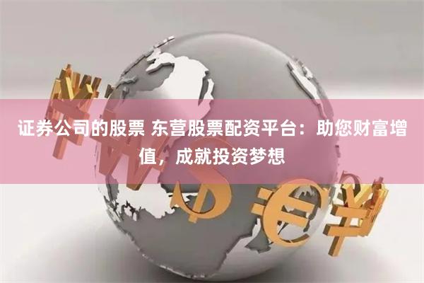 证券公司的股票 东营股票配资平台：助您财富增值，成就投资梦想