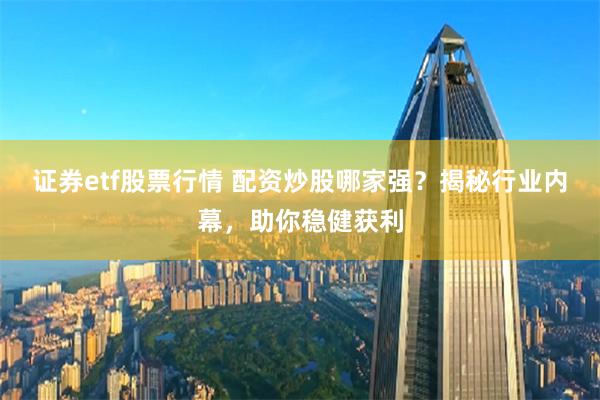 证券etf股票行情 配资炒股哪家强？揭秘行业内幕，助你稳健获利