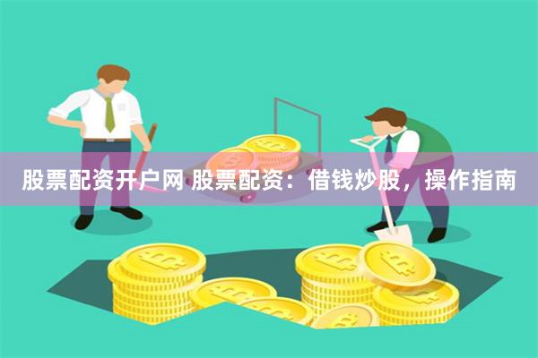 股票配资开户网 股票配资:借钱炒股,操作指南