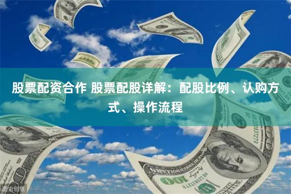 股票配资合作 股票配股详解：配股比例、认购方式、操作流程