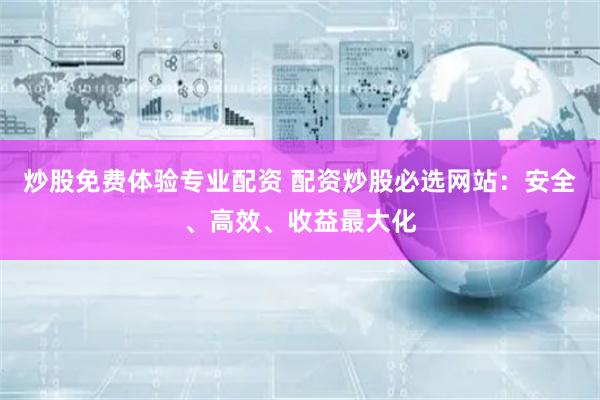 炒股免费体验专业配资 配资炒股必选网站:安全、高效、收益最大化